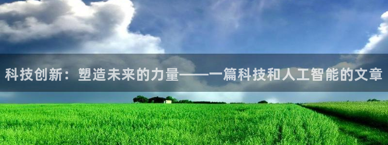 科技创新：塑造未来的力量——一篇科技和人工智能的文章