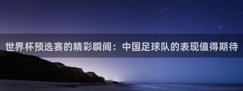 世界杯预选赛的精彩瞬间：中国足球队的表现值得期待